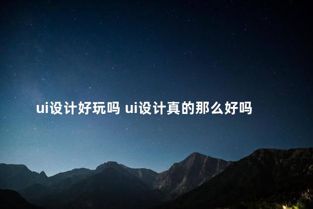 ui设计好玩吗 ui设计真的那么好吗